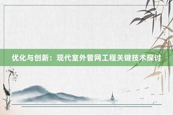 优化与创新：现代室外管网工程关键技术探讨