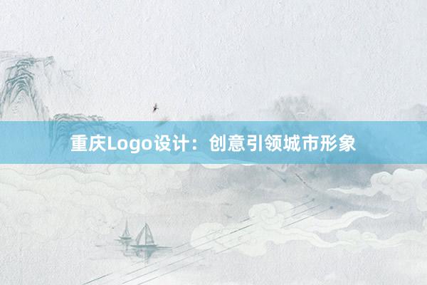 重庆Logo设计：创意引领城市形象