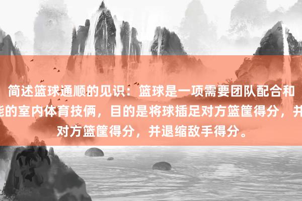 简述篮球通顺的见识：篮球是一项需要团队配合和个东说念主技能的室内体育技俩，目的是将球插足对方篮筐得分，并退缩敌手得分。